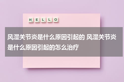 风湿关节炎是什么原因引起的 风湿关节炎是什么原因引起的怎么治疗