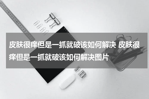 皮肤很痒但是一抓就破该如何解决 皮肤很痒但是一抓就破该如何解决图片