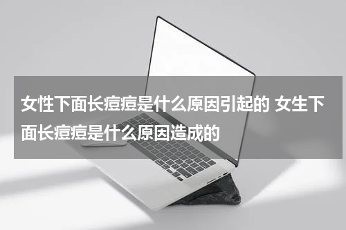 女性下面长痘痘是什么原因引起的 女生下面长痘痘是什么原因造成的