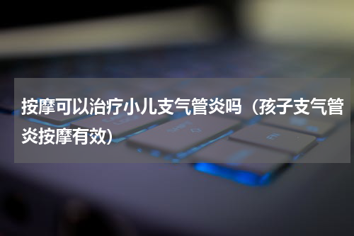 按摩可以治疗小儿支气管炎吗（孩子支气管炎按摩有效）