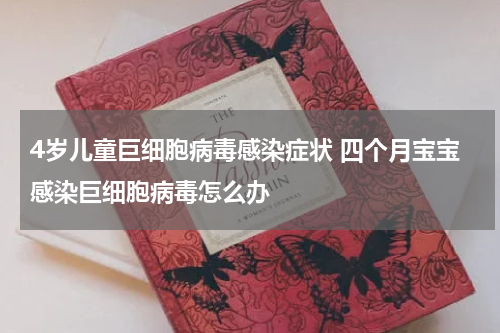 4岁儿童巨细胞病毒感染症状 四个月宝宝感染巨细胞病毒怎么办