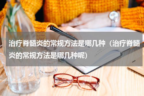治疗脊髓炎的常规方法是哪几种（治疗脊髓炎的常规方法是哪几种呢）