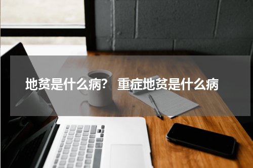 地贫是什么病？ 重症地贫是什么病