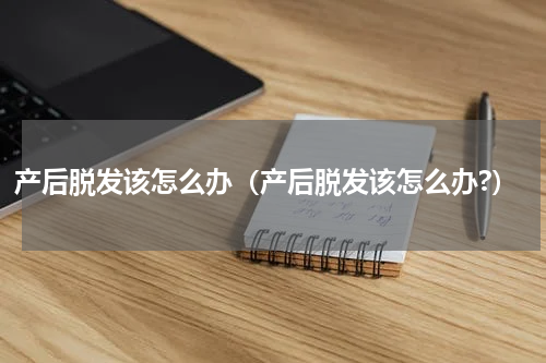 产后脱发该怎么办（产后脱发该怎么办?）