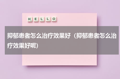 抑郁患者怎么治疗效果好（抑郁患者怎么治疗效果好呢）