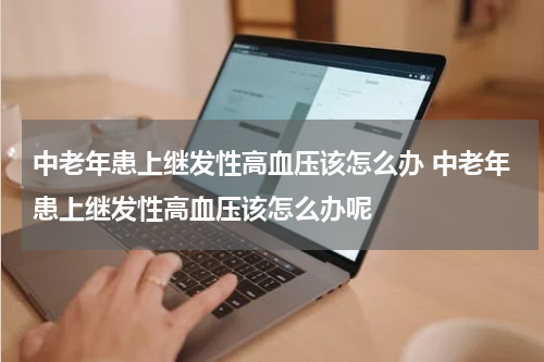 中老年患上继发性高血压该怎么办 中老年患上继发性高血压该怎么办呢