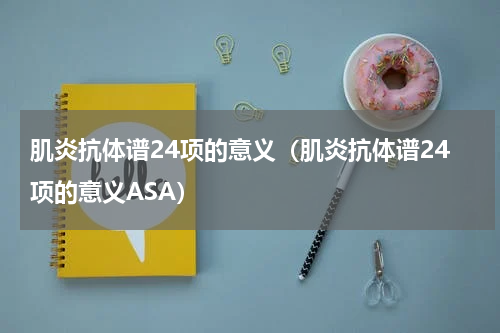 肌炎抗体谱24项的意义（肌炎抗体谱24项的意义ASA）