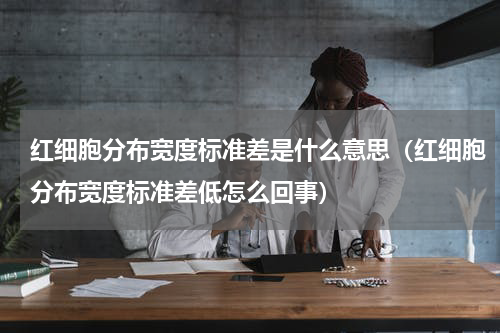 红细胞分布宽度标准差是什么意思（红细胞分布宽度标准差低怎么回事）