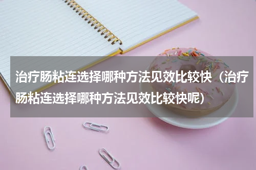 治疗肠粘连选择哪种方法见效比较快（治疗肠粘连选择哪种方法见效比较快呢）