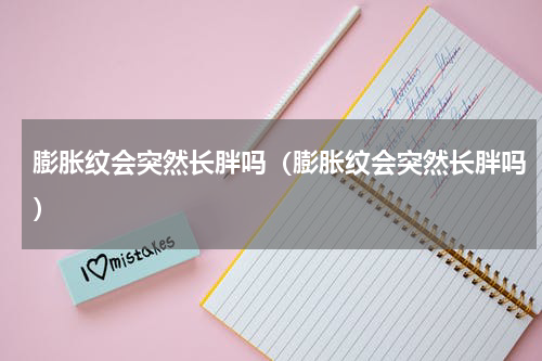 膨胀纹会突然长胖吗（膨胀纹会突然长胖吗）