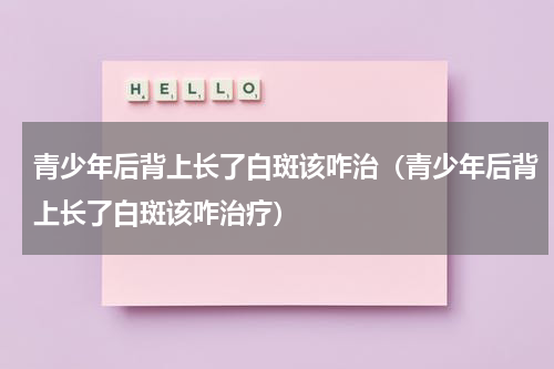 青少年后背上长了白斑该咋治（青少年后背上长了白斑该咋治疗）