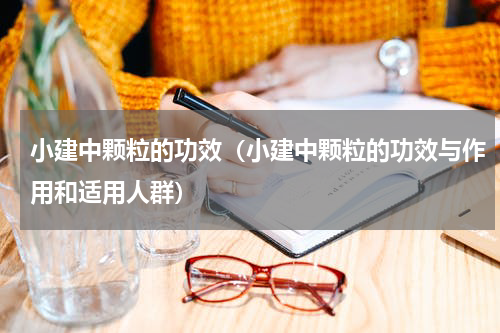 小建中颗粒的功效（小建中颗粒的功效与作用和适用人群）