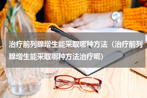 治疗前列腺增生能采取哪种方法（治疗前列腺增生能采取哪种方法治疗呢）