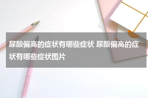 尿酸偏高的症状有哪些症状 尿酸偏高的症状有哪些症状图片