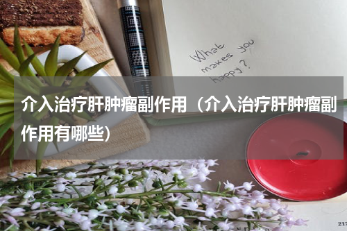 介入治疗肝肿瘤副作用（介入治疗肝肿瘤副作用有哪些）