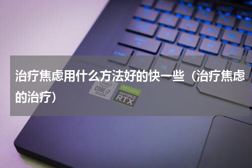 治疗焦虑用什么方法好的快一些（治疗焦虑的治疗）