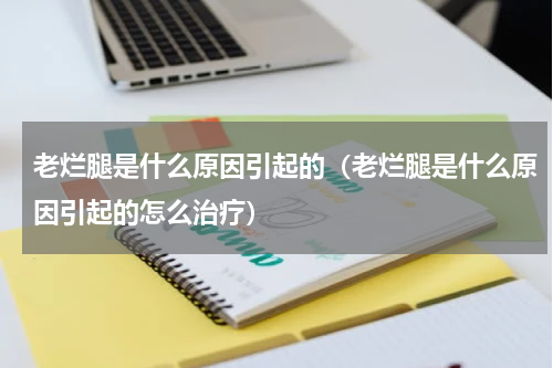 老烂腿是什么原因引起的（老烂腿是什么原因引起的怎么治疗）