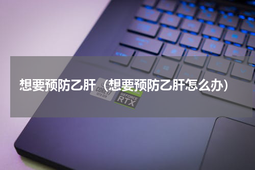 想要预防乙肝（想要预防乙肝怎么办）