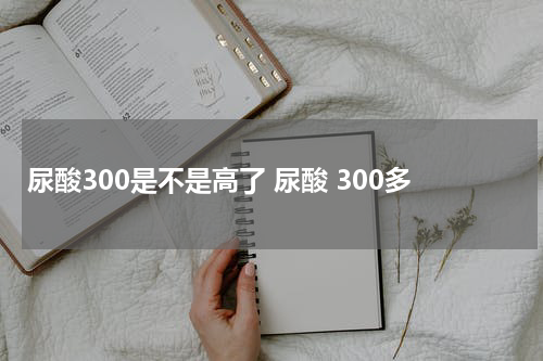 尿酸300是不是高了 尿酸 300多