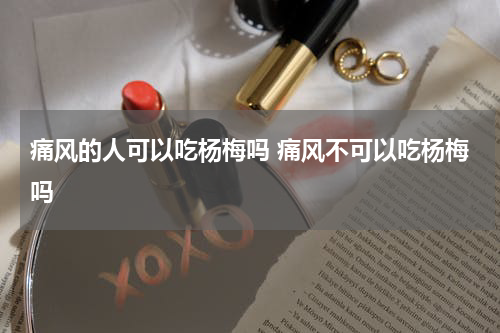 痛风的人可以吃杨梅吗 痛风不可以吃杨梅吗