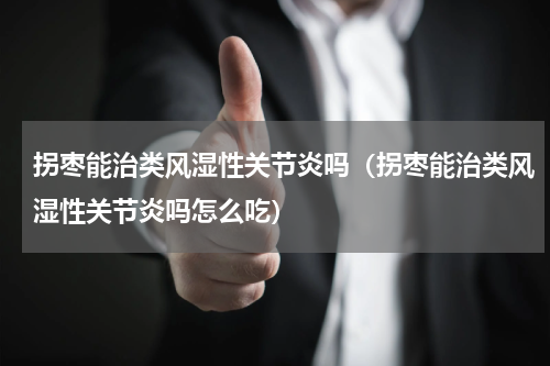 拐枣能治类风湿性关节炎吗（拐枣能治类风湿性关节炎吗怎么吃）