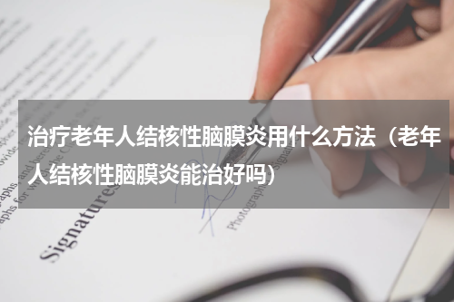 治疗老年人结核性脑膜炎用什么方法（老年人结核性脑膜炎能治好吗）