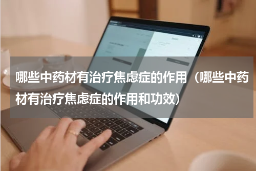 哪些中药材有治疗焦虑症的作用（哪些中药材有治疗焦虑症的作用和功效）