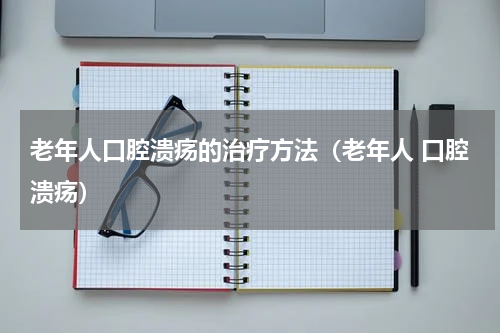 老年人口腔溃疡的治疗方法（老年人 口腔溃疡）