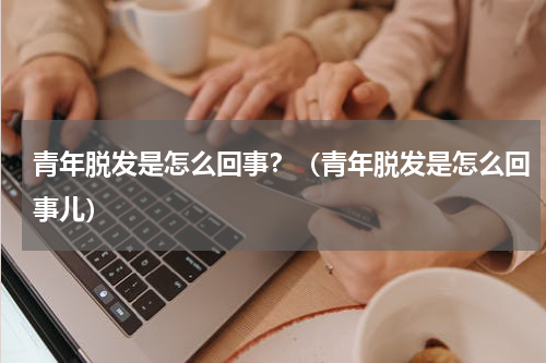 青年脱发是怎么回事？（青年脱发是怎么回事儿）