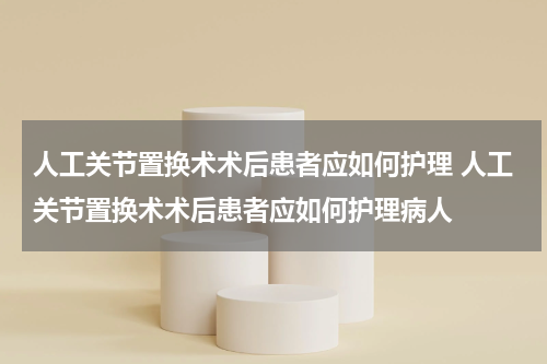 人工关节置换术术后患者应如何护理 人工关节置换术术后患者应如何护理病人