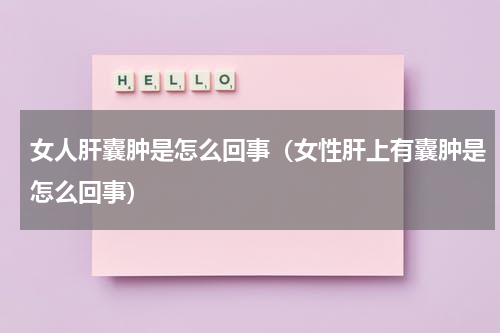 女人肝囊肿是怎么回事（女性肝上有囊肿是怎么回事）