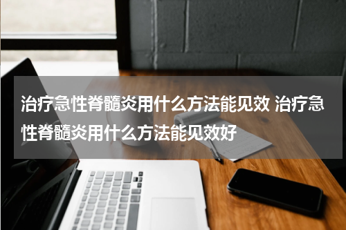 治疗急性脊髓炎用什么方法能见效 治疗急性脊髓炎用什么方法能见效好