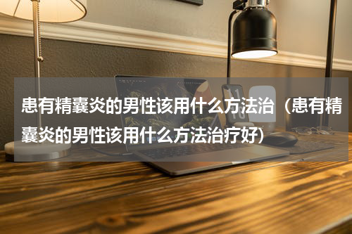 患有精囊炎的男性该用什么方法治（患有精囊炎的男性该用什么方法治疗好）