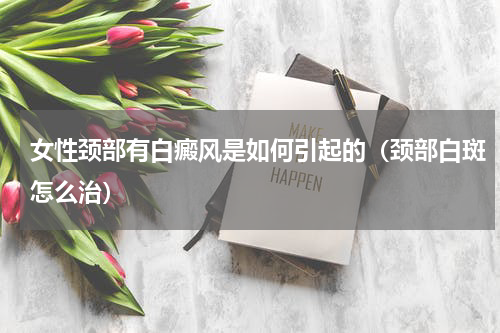 女性颈部有白癜风是如何引起的（颈部白斑怎么治）