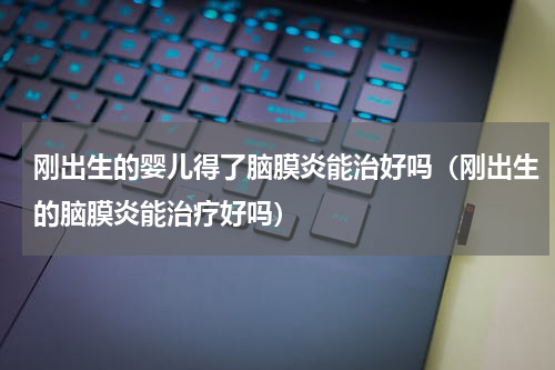 刚出生的婴儿得了脑膜炎能治好吗（刚出生的脑膜炎能治疗好吗）