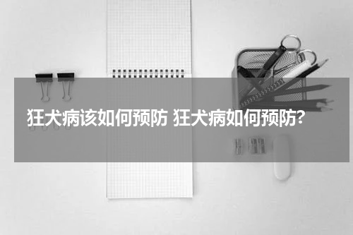 狂犬病该如何预防 狂犬病如何预防?