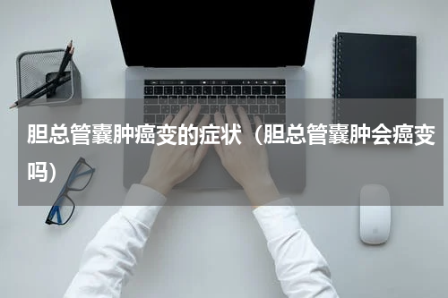胆总管囊肿癌变的症状（胆总管囊肿会癌变吗）