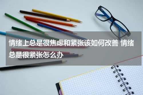 情绪上总是很焦虑和紧张该如何改善 情绪总是很紧张怎么办