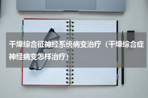 干燥综合征神经系统病变治疗（干燥综合症神经病变怎样治疗）