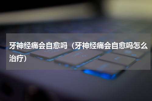 牙神经痛会自愈吗（牙神经痛会自愈吗怎么治疗）