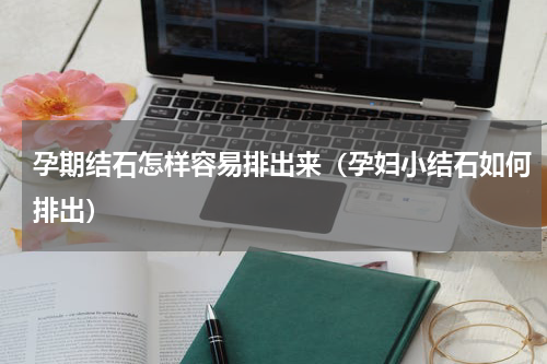 孕期结石怎样容易排出来（孕妇小结石如何排出）
