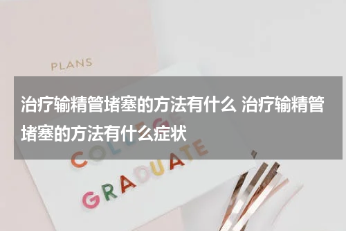治疗输精管堵塞的方法有什么 治疗输精管堵塞的方法有什么症状