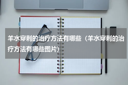 羊水穿刺的治疗方法有哪些（羊水穿刺的治疗方法有哪些图片）