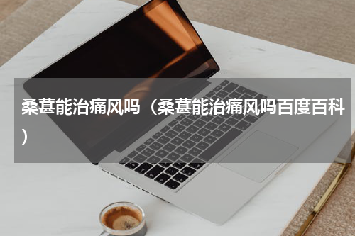 桑葚能治痛风吗（桑葚能治痛风吗百度百科）