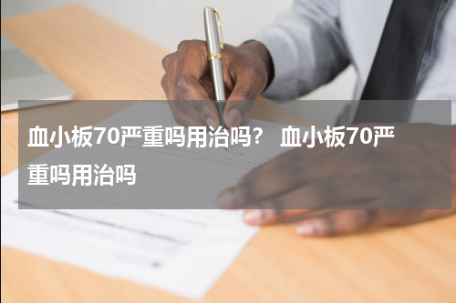 血小板70严重吗用治吗？ 血小板70严重吗用治吗