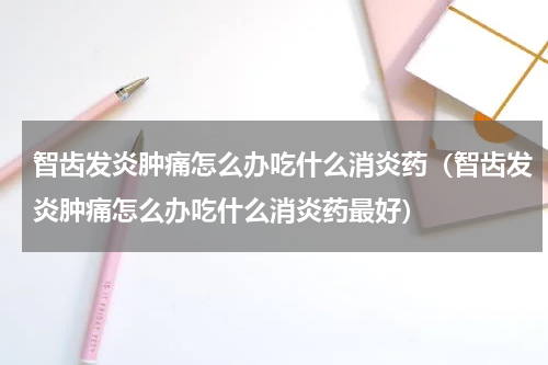 智齿发炎肿痛怎么办吃什么消炎药（智齿发炎肿痛怎么办吃什么消炎药最好）