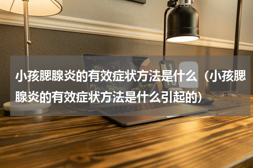 小孩腮腺炎的有效症状方法是什么（小孩腮腺炎的有效症状方法是什么引起的）