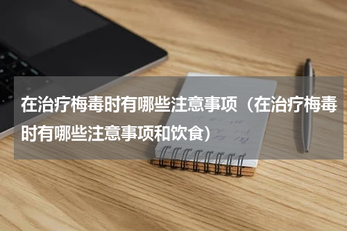 在治疗梅毒时有哪些注意事项（在治疗梅毒时有哪些注意事项和饮食）