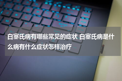 白塞氏病有哪些常见的症状 白塞氏病是什么病有什么症状怎样治疗