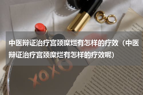 中医辩证治疗宫颈糜烂有怎样的疗效（中医辩证治疗宫颈糜烂有怎样的疗效呢）